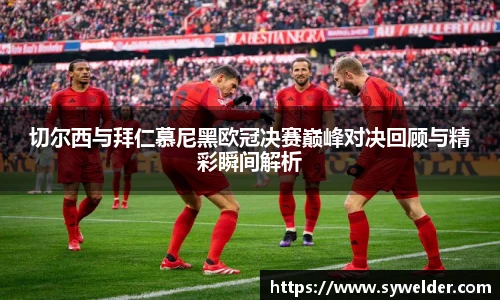 切尔西与拜仁慕尼黑欧冠决赛巅峰对决回顾与精彩瞬间解析